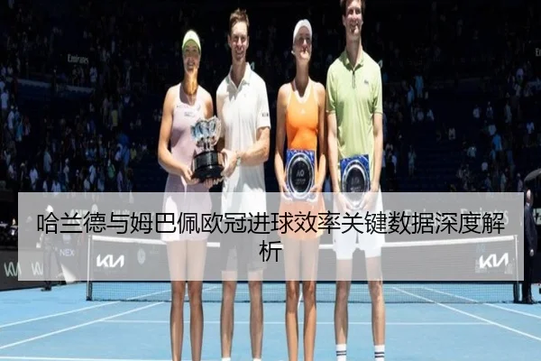 哈兰德与姆巴佩欧冠进球效率关键数据深度解析
